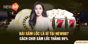 Bài Sâm Lốc Là Gì Tại New88? Cách Chơi Sâm Lốc Thắng 99%