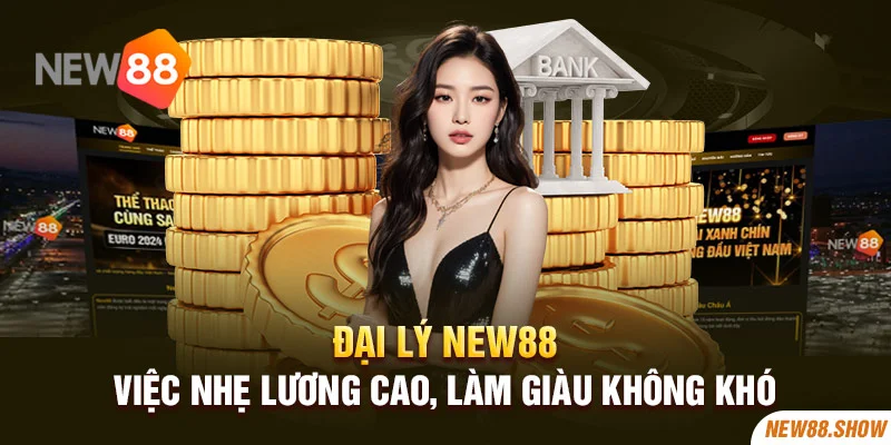 Đại lý New88 - Việc nhẹ lương cao, làm giàu không khó