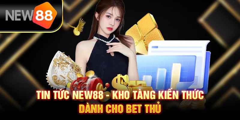 Tin Tức New88 – Kho Tàng Kiến Thức Dành Cho Bet Thủ